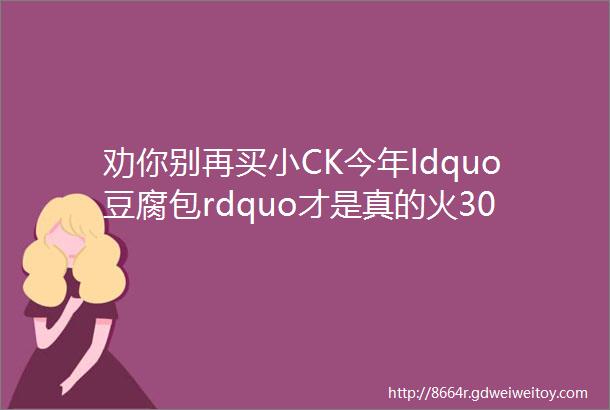 劝你别再买小CK今年ldquo豆腐包rdquo才是真的火30元入