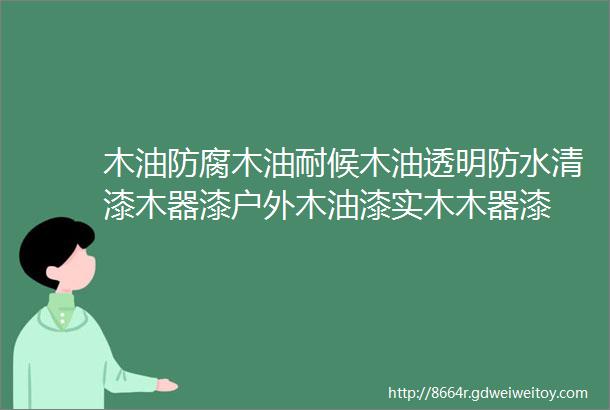 木油防腐木油耐候木油透明防水清漆木器漆户外木油漆实木木器漆