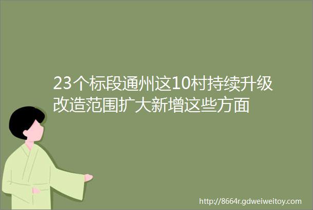 23个标段通州这10村持续升级改造范围扩大新增这些方面