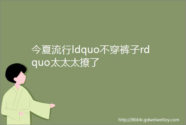 今夏流行ldquo不穿裤子rdquo太太太撩了