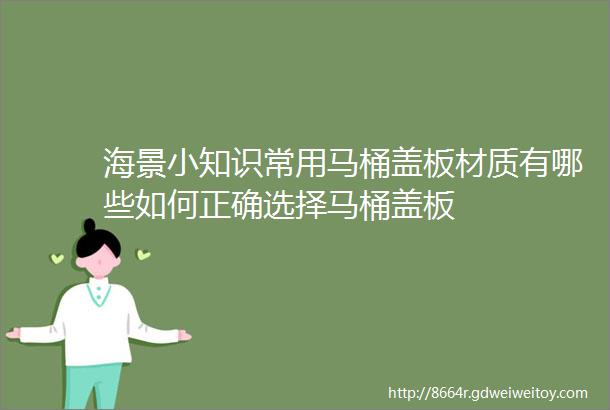 海景小知识常用马桶盖板材质有哪些如何正确选择马桶盖板