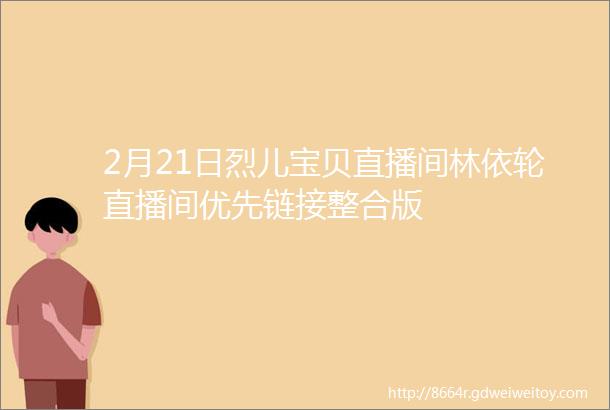 2月21日烈儿宝贝直播间林依轮直播间优先链接整合版