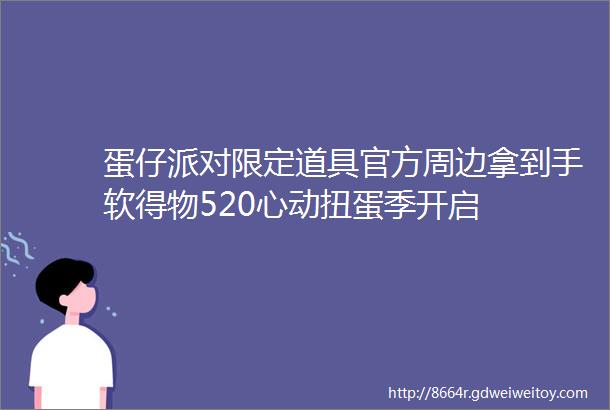 蛋仔派对限定道具官方周边拿到手软得物520心动扭蛋季开启