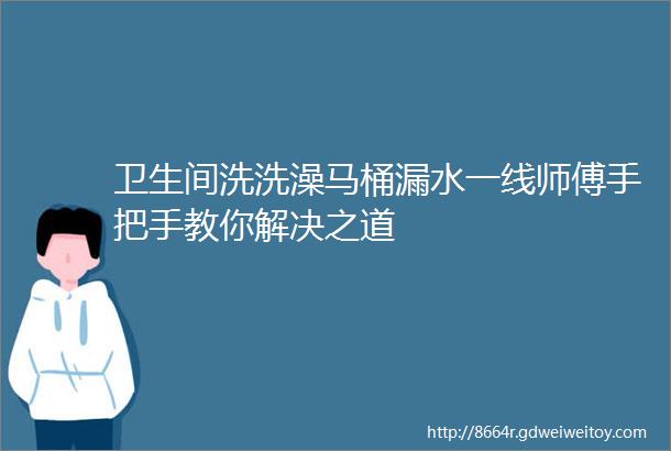 卫生间洗洗澡马桶漏水一线师傅手把手教你解决之道